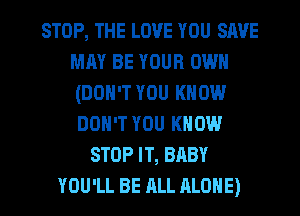 STOP, THE LOVE YOU SAVE
MAY BE YOUR OWN
(DON'T YOU KNOW
DON'T YOU KNOW

STOP IT, BABY
YOU'LL BE ALL ALONE)
