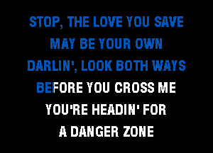 STOP, THE LOVE YOU SAVE
MAY BE YOUR OWN
DARLIH', LOOK BOTH WAYS
BEFORE YOU CROSS ME
YOU'RE HEADIH' FOR
A DANGER ZONE