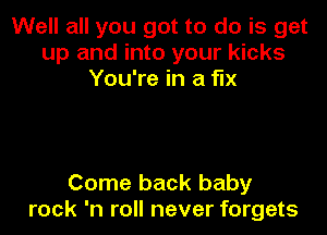 Well all you got to do is get
up and into your kicks
You're in a fix

Come back baby
rock 'n roll never forgets