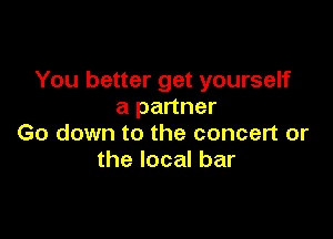 You better get yourself
a partner

Go down to the concert or
the local bar