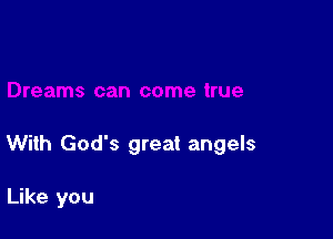 With God's great angels

Like you