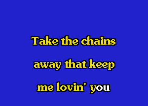 Take the chains

away that keep

me lovin' you