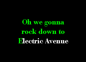Oh we gonna

rock down to
Electric Avenue