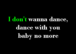 I don't wanna dance,
dance With you

baby 110 more