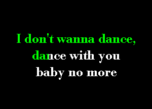 I don't wanna dance,
dance With you

baby 110 more