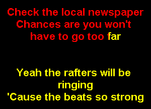 Check the local newspaper
Chances are you won't
have to go too far

Yeah the rafters will be
ringing
'Cause the beats so strong