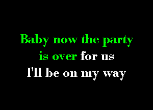 Baby now the party

is over for us

I'll be on my way