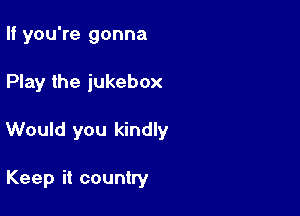 If you're gonna

Play the jukebox

Would you kindly

Keep it country