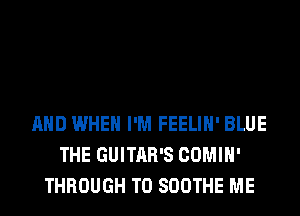AND WHEN I'M FEELIH' BLUE
THE GUITAR'S COMIH'
THROUGH T0 SOOTHE ME