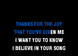 THANKS FOR THE JOY
THAT YOU'VE GIVEN ME
I WANT YOU TO KNOW

I BELIEVE IN YOUR SONG l