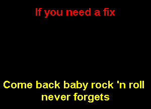 If you need a fix

Come back baby rock 'n roll
never forgets