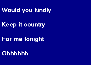 Would you kindly

Keep it country
For me tonight

Ohhhhhh