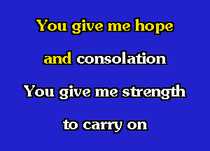 You give me hope

and consolation

You give me strength

to carry on