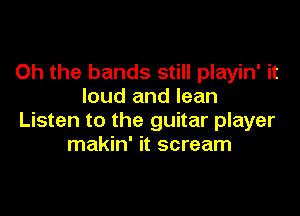 Oh the bands still playin' it
loud and lean

Listen to the guitar player
makin' it scream