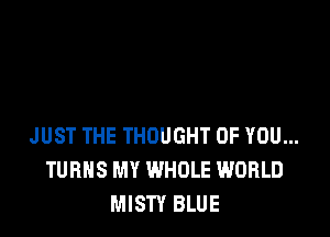JUST THE THOUGHT OF YOU...
TURNS MY WHOLE WORLD
MISTY BLUE