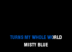 TURNS MY WHOLE WORLD
MISTY BLUE