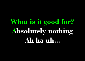 What is it good for?
Absolutely nothing
Ah ha uh...