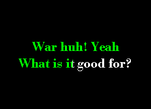 War huh! Yeah

What is it good for?