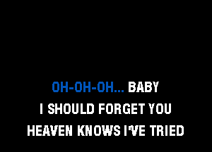 OH-OH-OH... BABY
I SHOULD FORGET YOU
HEAVEN KNOWS I'VE TRIED