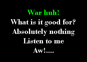 W ar 111111!
What is it good for?
Absolutely nothing

Listen to me

AWL...