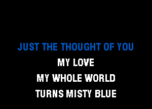 JUST THE THOUGHT OF YOU

MY LOVE
MY WHOLE WORLD
TURNS MISTY BLUE