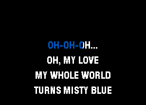 OH-OH-OH...

OH, MY LOVE
MY WHOLE WORLD
TURNS MISTY BLUE