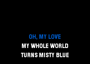 OH, MY LOVE
MY WHOLE WORLD
TURNS MISTY BLUE