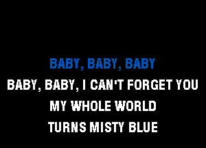 BABY, BABY, BABY

BABY, BABY, I CAN'T FORGET YOU
MY WHOLE WORLD
TURNS MISTY BLUE