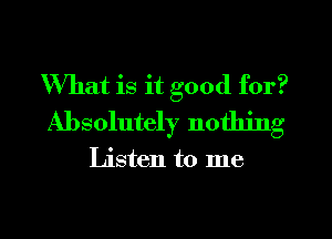 What is it good for?
Absolutely nothing

Listen to me