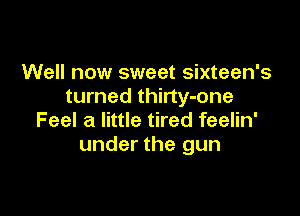 Well now sweet sixteen's
turned thirty-one

Feel at little tired feelin'
under the gun