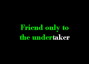 Friend only to

the undertaker