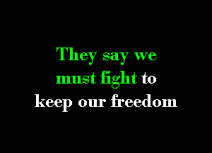 They say we

must fight to
keep our freedom