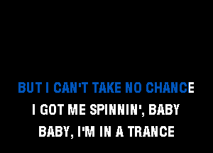 BUT I CAN'T TAKE H0 CHANCE
I GOT ME SPIHHIH', BABY
BABY, I'M IN A TRANCE