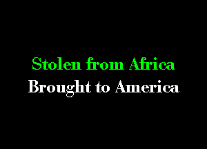 Stolen from Africa
Brought to America