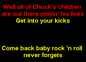 Well all of Chuck's children
are out there playin' his licks
Get into your kicks

Come back baby rock 'n roll
never forgets