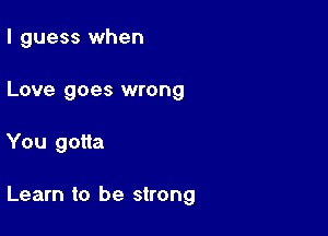 I guess when
Love goes wrong

You gotta

Learn to be strong