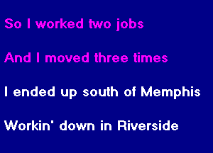 I ended up south of Memphis

Workin' down in Riverside