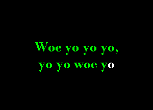 Woe yo yo yo,

yo yo woe yo