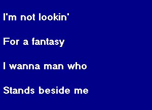 I'm not lookin'

For a fantasy

I wanna man who

Stands beside me