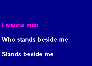 Who stands beside me

Stands beside me