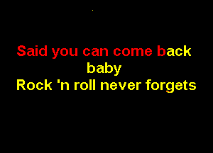Said you can come back
baby

Rock 'n roll never forgets