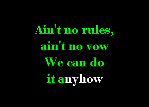Ain't no rules,

ain't no vow
We can do

it anyhow