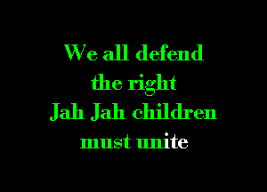 We all defend
the right

Jah Jah children

must unite