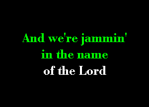 And we're jammin'
in the name

of the Lord