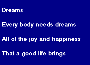 Dreams
Every body needs dreams

All of the joy and happiness

That a good life brings
