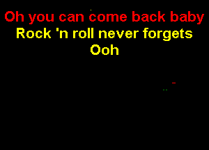 Oh you can come back baby

Rock 'n roll never forgets
Ooh