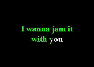 I wanna jam it

With you