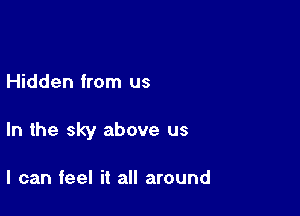 Hidden from us

In the sky above us

I can feel it all around