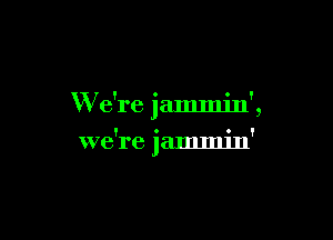 W e're jammjn',

we're jammin'