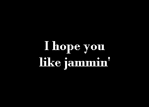 I hope you

like Jammin